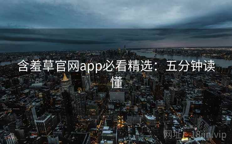 含羞草官网app必看精选：五分钟读懂
