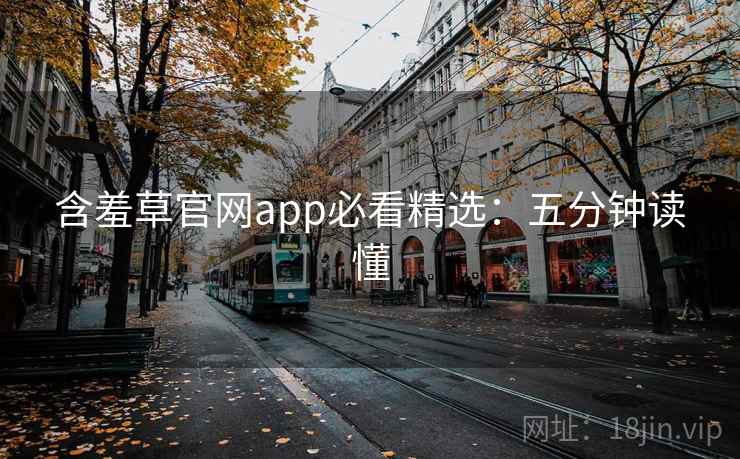 含羞草官网app必看精选:五分钟读懂
