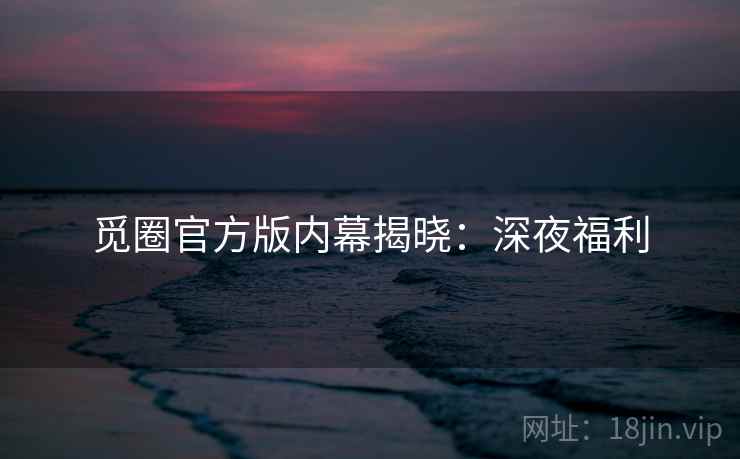 觅圈官方版内幕揭晓:深夜福利