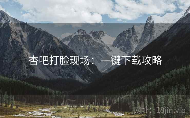 杏吧打脸现场:一键下载攻略