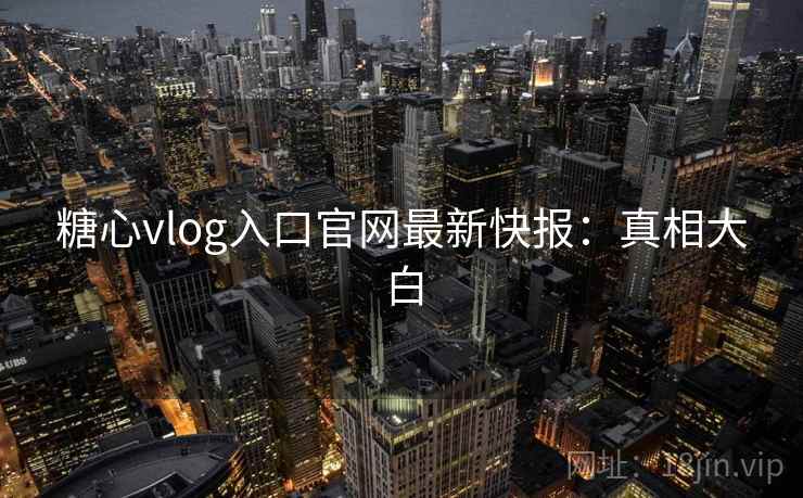 糖心vlog入口官网最新快报：真相大白