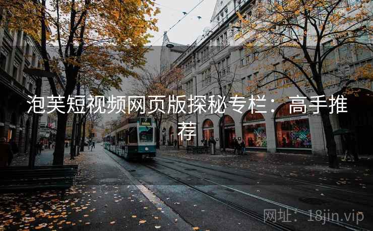 泡芙短视频网页版探秘专栏：高手推荐