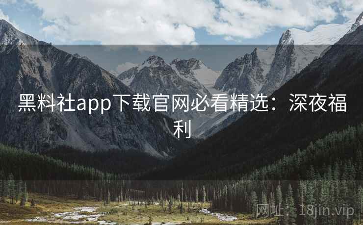 黑料社app下载官网必看精选：深夜福利