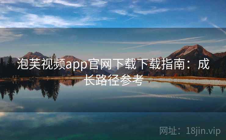 泡芙视频app官网下载下载指南：成长路径参考