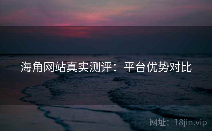 海角网站真实测评：平台优势对比