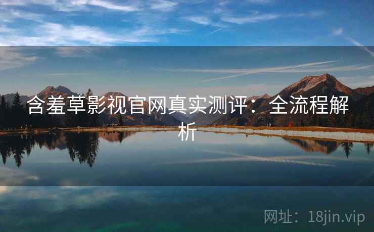 含羞草影视官网真实测评：全流程解析