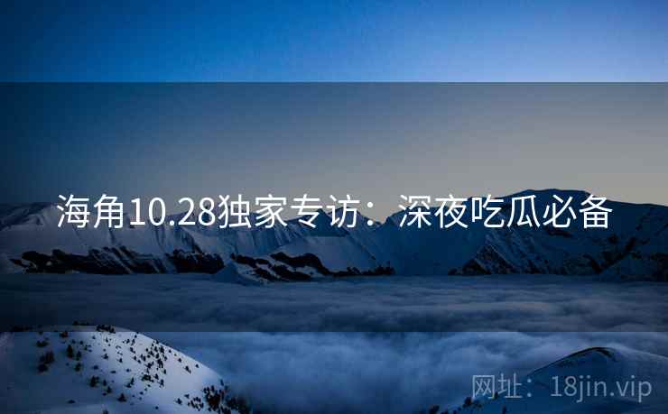 海角10.28独家专访:深夜吃瓜必备