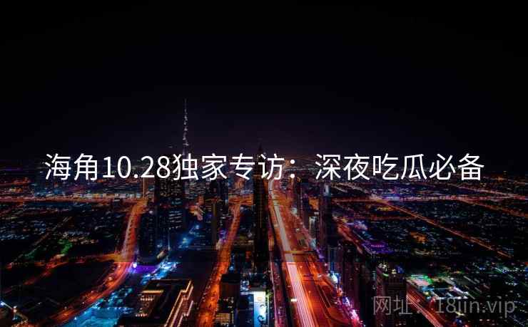 海角10.28独家专访：深夜吃瓜必备