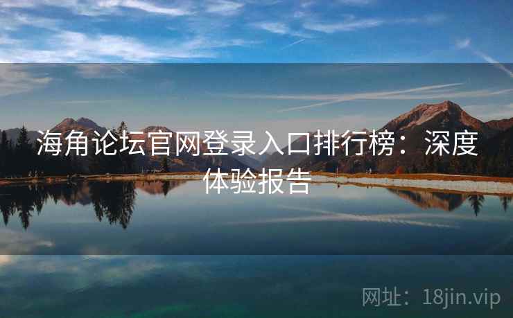 海角论坛官网登录入口排行榜：深度体验报告