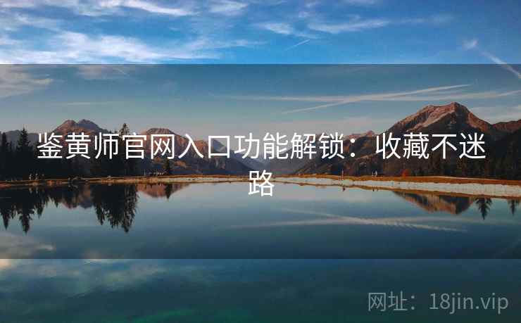 鉴黄师官网入口功能解锁：收藏不迷路