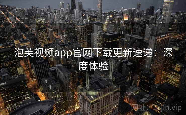 泡芙视频app官网下载更新速递：深度体验