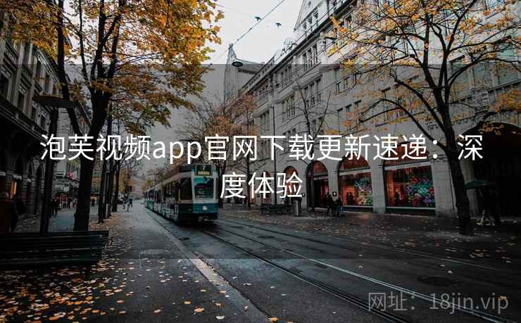 泡芙视频app官网下载更新速递:深度体验