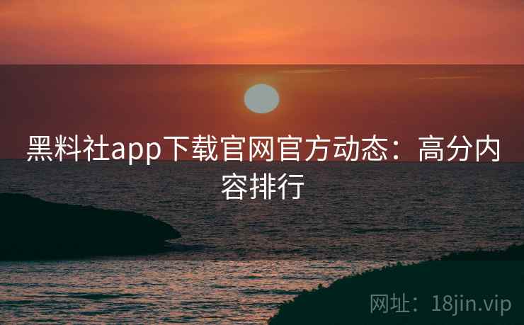 黑料社app下载官网官方动态:高分内容排行