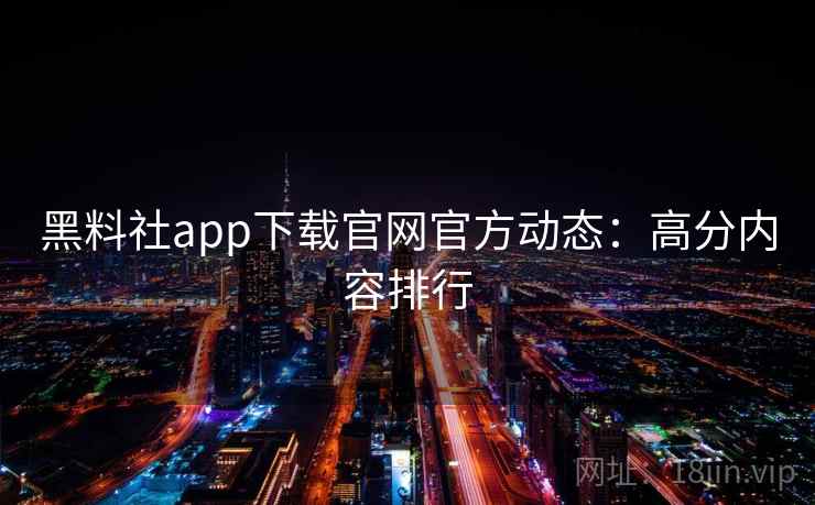 黑料社app下载官网官方动态：高分内容排行
