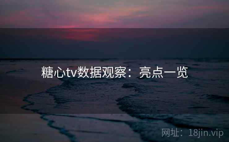 糖心tv数据观察：亮点一览