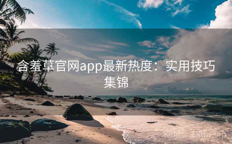 含羞草官网app最新热度：实用技巧集锦