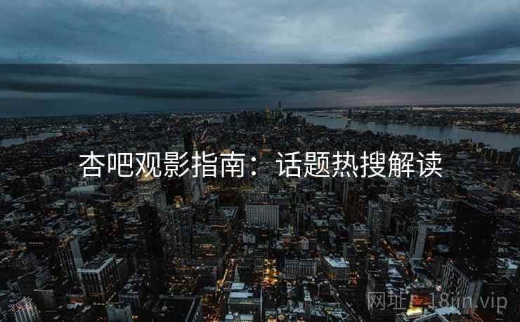 杏吧观影指南:话题热搜解读