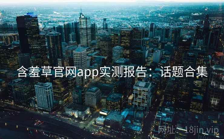 含羞草官网app实测报告:话题合集
