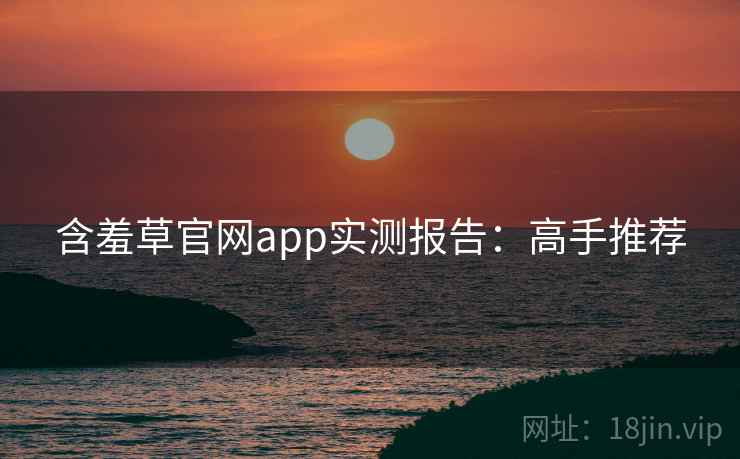 含羞草官网app实测报告:高手推荐