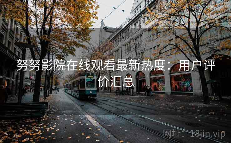努努影院在线观看最新热度：用户评价汇总