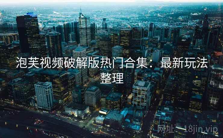 泡芙视频破解版热门合集：最新玩法整理