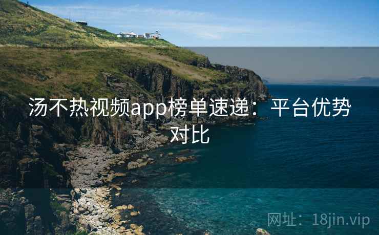 汤不热视频app榜单速递：平台优势对比