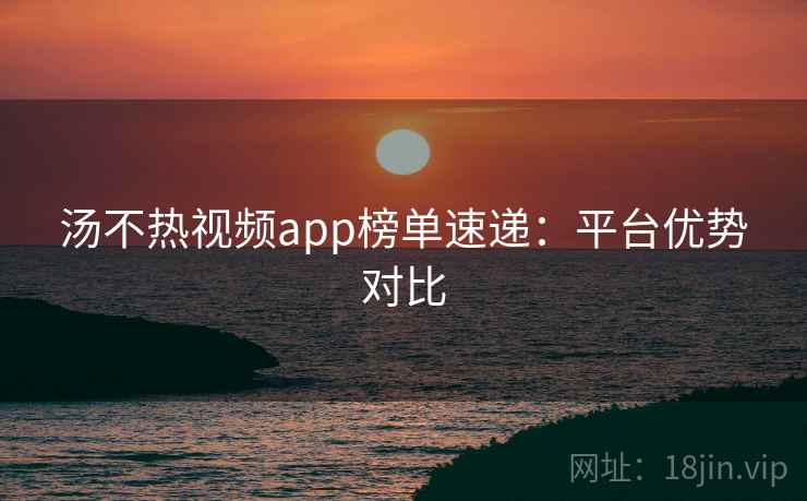汤不热视频app榜单速递:平台优势对比