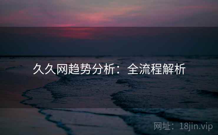 久久网趋势分析:全流程解析