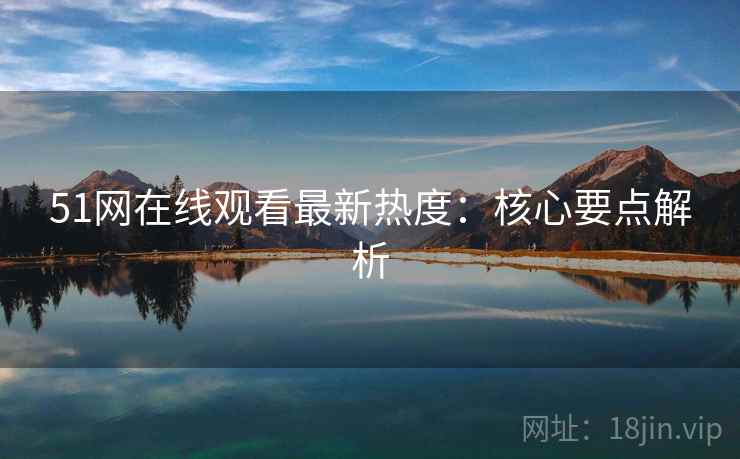 51网在线观看最新热度:核心要点解析