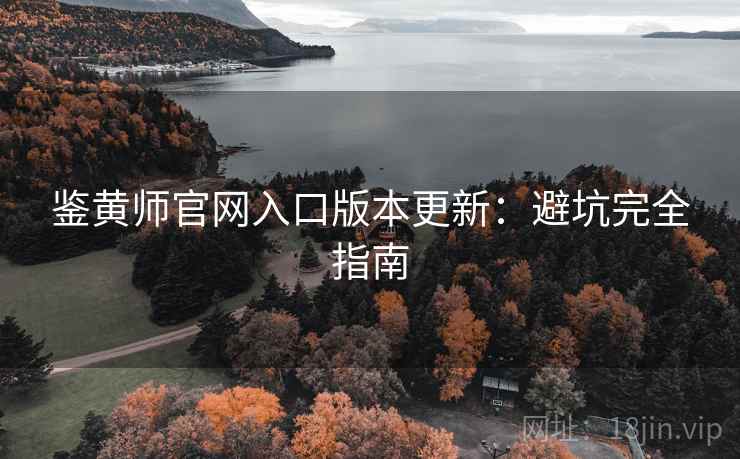 鉴黄师官网入口版本更新：避坑完全指南