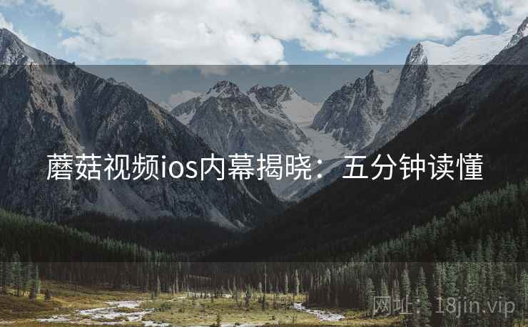 蘑菇视频ios内幕揭晓:五分钟读懂