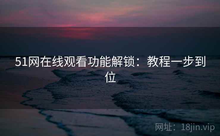 51网在线观看功能解锁:教程一步到位