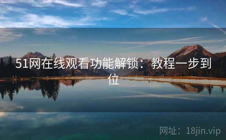 51网在线观看功能解锁：教程一步到位