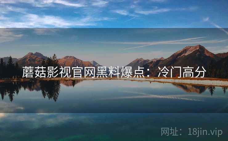 蘑菇影视官网黑料爆点:冷门高分