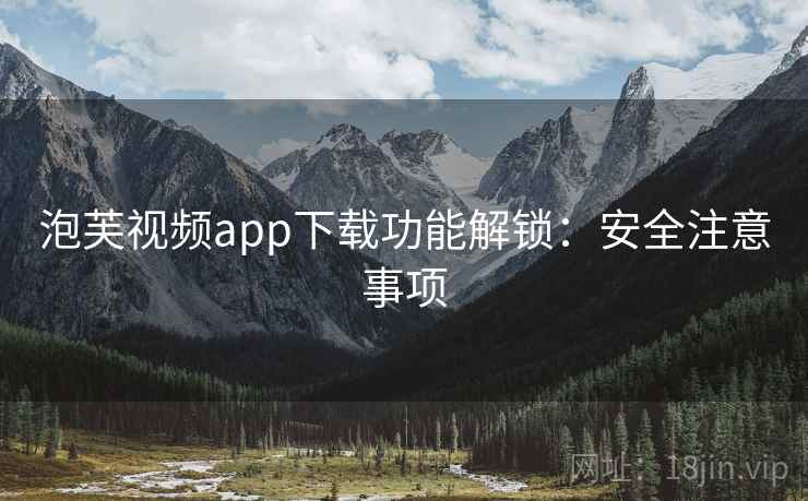 泡芙视频app下载功能解锁：安全注意事项