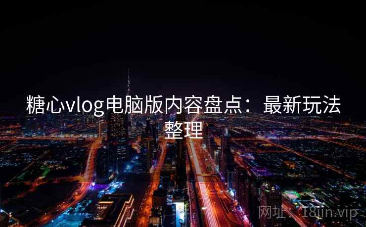 糖心vlog电脑版内容盘点:最新玩法整理